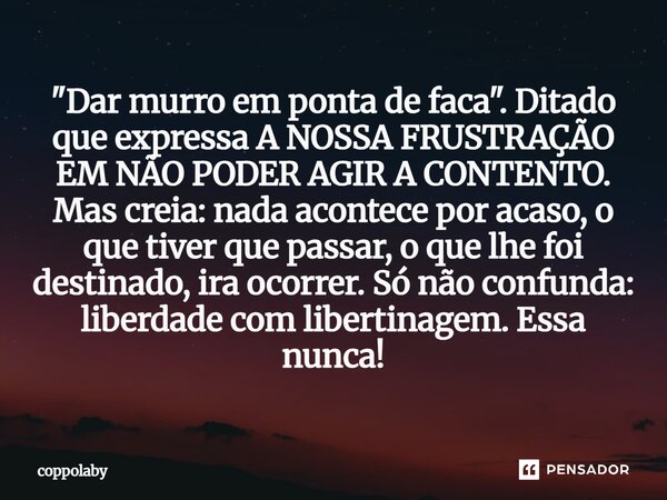 ⁠"Dar murro em ponta de faca". Ditado que expressa A NOSSA FRUSTRAÇÃO EM NÃO PODER AGIR A CONTENTO. Mas creia: nada acontece por acaso, o que tiver qu... Frase de coppolaby.