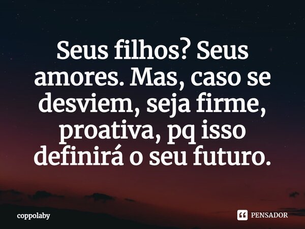 ⁠Seus filhos? Seus amores. Mas, caso se desviem, seja firme, proativa, pq isso definirá o seu futuro.... Frase de coppolaby.