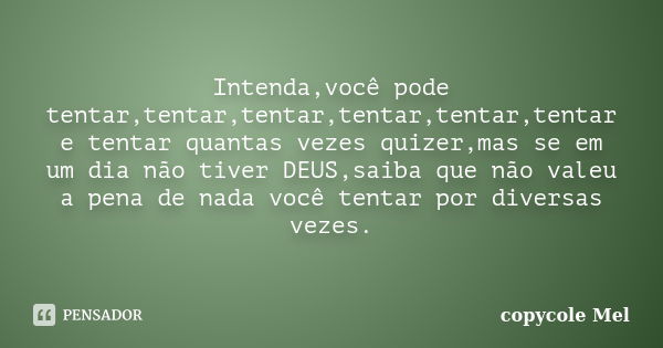 Intenda,você pode tentar,tentar,tentar,tentar,tentar,tentar e tentar quantas vezes quizer,mas se em um dia não tiver DEUS,saiba que não valeu a pena de nada voc... Frase de copycole Mel.