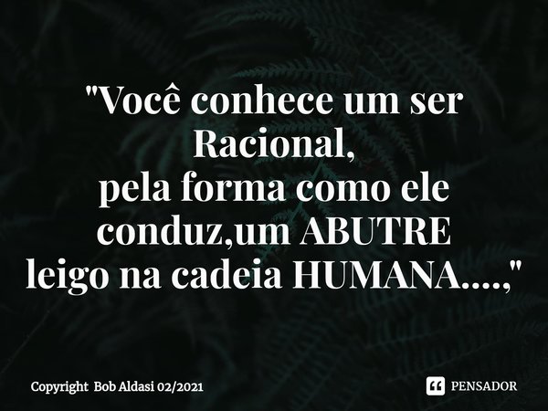⁠"Você conhece um ser Racional,
pela forma como ele conduz,um ABUTRE
leigo na cadeia HUMANA....,"... Frase de Copyright Bob Aldasi 022021.