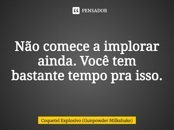 Não comece a implorar ainda. Você tem bastante tempo pra isso.... Frase de Coquetel Explosivo (Gunpowder Milkshake).