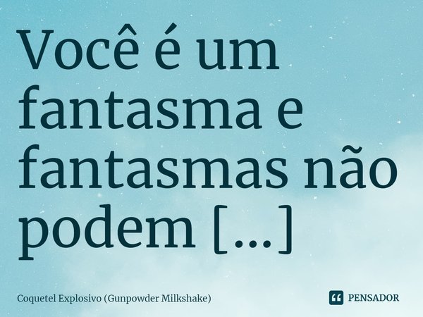 Você é um fantasma e fantasmas não podem falar. Sabe como eu sei disso? Porque, se fantasmas pudessem falar, eles teriam dito alguma coisa antes de desaparecer.... Frase de Coquetel Explosivo (Gunpowder Milkshake).