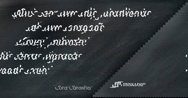 Quis ser um dia, jardineira de um coração. Cavei, plantei. Na terra ingrata nada criei.... Frase de Cora Carolina.