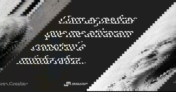 Com as pedras que me atiraram construí a minha obra...... Frase de Cora Coralina.