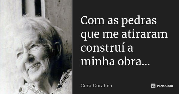 Com as pedras que me atiraram construí a minha obra...... Frase de Cora Coralina.