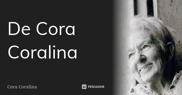 De Cora Coralina... Frase de Cora Coralina.