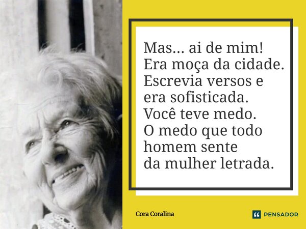 Mas... ai de mim! Era moça da cidade. Escrevia versos e era sofisticada. Você teve medo. O medo que todo homem sente da mulher letrada.... Frase de Cora Coralina.