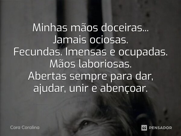 Minhas mãos doceiras... Jamais ociosas. Fecundas. Imensas e ocupadas. Mãos laboriosas. Abertas sempre para dar, ajudar, unir e abençoar.... Frase de Cora Coralina.