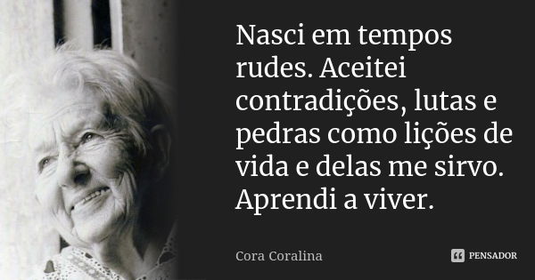 Nasci em tempos rudes. Aceitei contradições, lutas e pedras como lições de vida e delas me sirvo. Aprendi a viver.... Frase de Cora Coralina.