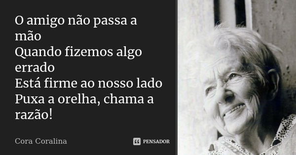 O amigo não passa a mão Quando fizemos algo errado Está firme ao nosso lado Puxa a orelha, chama a razão!... Frase de Cora Coralina.