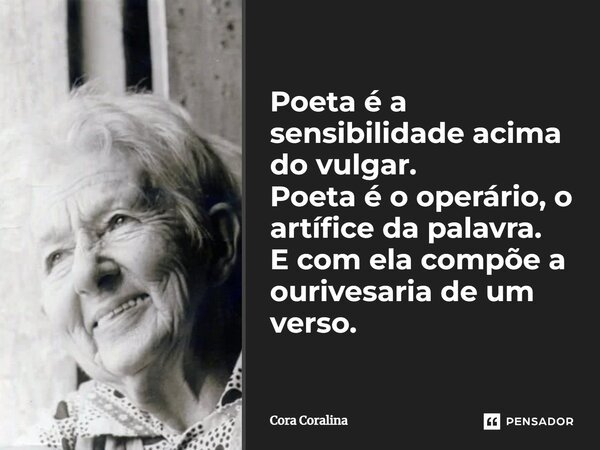 ⁠Poeta é a sensibilidade acima do vulgar. Poeta é o operário, o artífice da palavra. E com ela compõe a ourivesaria de um verso.... Frase de Cora Coralina.