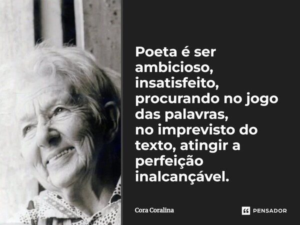 ⁠Poeta é ser ambicioso, insatisfeito, procurando no jogo das palavras, no imprevisto do texto, atingir a perfeição inalcançável.... Frase de Cora Coralina.