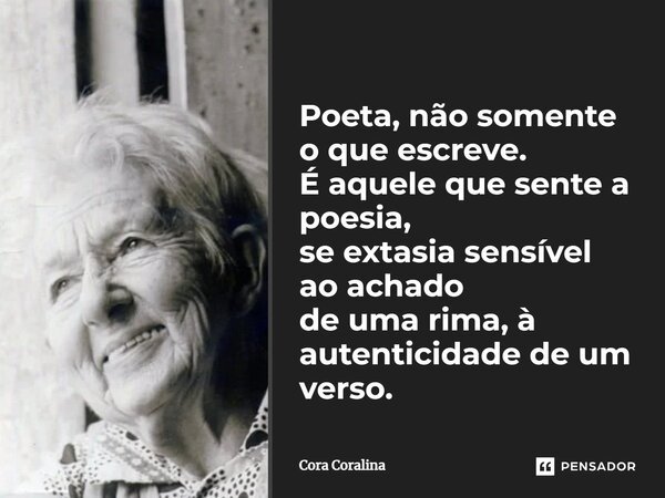 Poeta não é somente o que escreve. É aquele que sente a poesia, se extasia sensível ao achado de uma rima à autenticidade de um verso.... Frase de Cora Coralina.