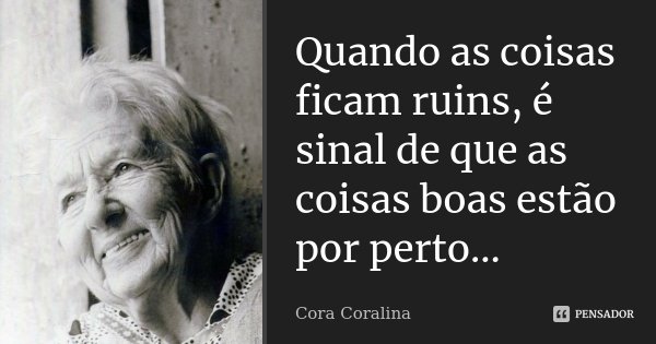 Quando as coisas ficam ruins, é sinal de que as coisas boas estão por perto...... Frase de Cora Coralina.