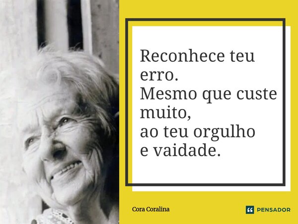 ⁠Reconhece teu erro. Mesmo que custe muito, ao teu orgulho e vaidade.... Frase de Cora Coralina.
