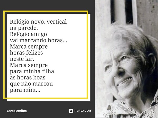 Relógio novo, vertical na parede. Relógio amigo vai marcando horas... Marca sempre horas felizes neste lar. Marca sempre para minha filha as horas boas que não... Frase de Cora Coralina.