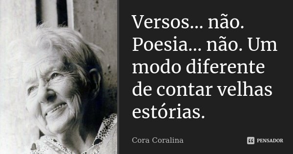 Versos... não. Poesia... não. Um modo diferente de contar velhas estórias.... Frase de Cora Coralina.