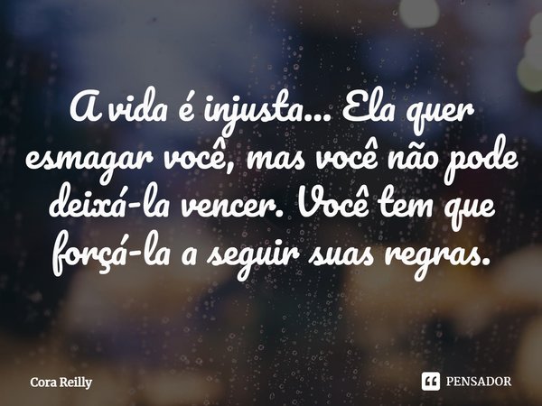 ⁠A vida é injusta... Ela quer esmagar você, mas você não pode deixá-la vencer. Você tem que forçá-la a seguir suas regras.... Frase de Cora Reilly.