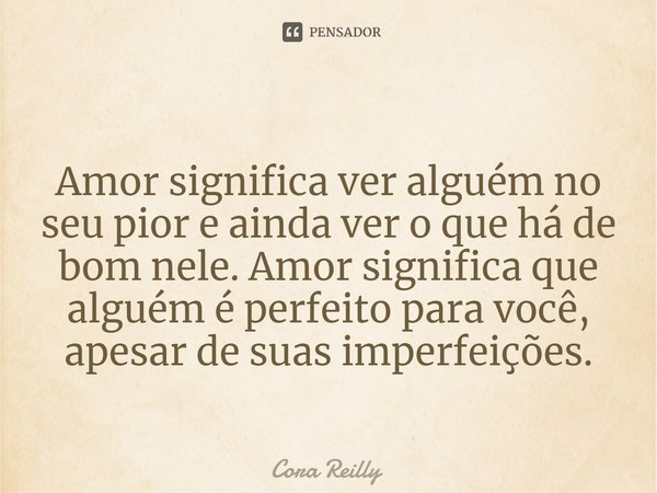 ⁠Amor significa ver alguém no seu pior e ainda ver o que há de bom nele. Amor significa que alguém é perfeito para você, apesar de suas imperfeições.... Frase de Cora Reilly.