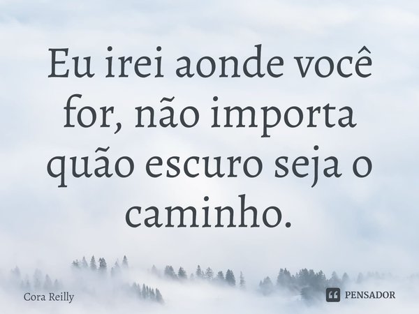 ⁠Eu irei aonde você for, não importa quão escuro seja o caminho.... Frase de Cora Reilly.