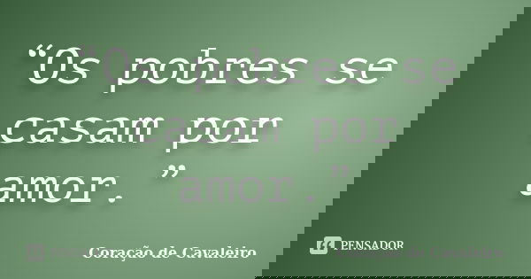 “Os pobres se casam por amor.”... Frase de Coração de Cavaleiro.