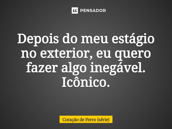 ⁠Depois do meu estágio no exterior, eu quero fazer algo inegável. Icônico.... Frase de Coração de Ferro (série).