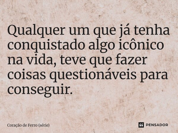 ⁠Qualquer um que já tenha conquistado algo icônico na vida, teve que fazer coisas questionáveis para conseguir.... Frase de Coração de Ferro (série).