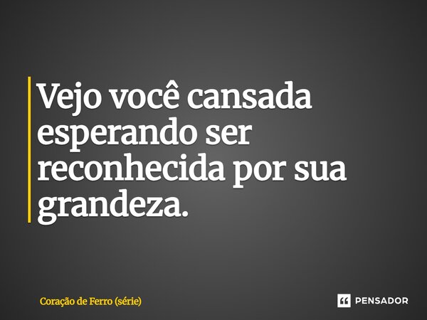 ⁠Vejo você cansada esperando ser reconhecida por sua grandeza.... Frase de Coração de Ferro (série).