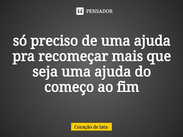 só preciso de uma ajuda pra recomeçar mais que seja uma ajuda do começo ao fim... Frase de Coração de lata.