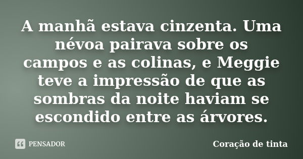 A manhã estava cinzenta. Uma névoa pairava sobre os campos e as colinas, e Meggie teve a impressão de que as sombras da noite haviam se escondido entre as árvor... Frase de Coração de tinta.