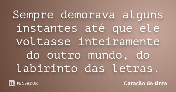 Sempre demorava alguns instantes até que ele voltasse inteiramente do outro mundo, do labirinto das letras.... Frase de Coração de tinta.