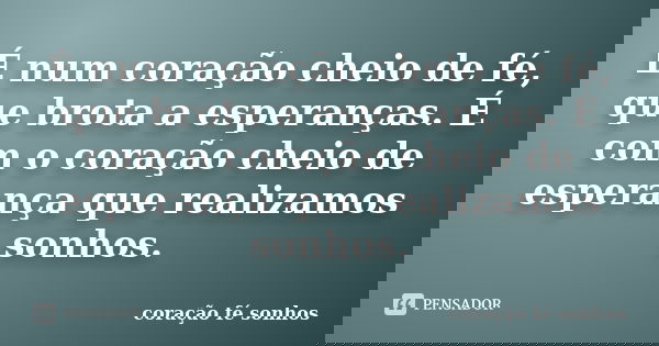 É num coração cheio de fé, que brota a esperanças. É com o coração cheio de esperança que realizamos sonhos.... Frase de coração fé sonhos.