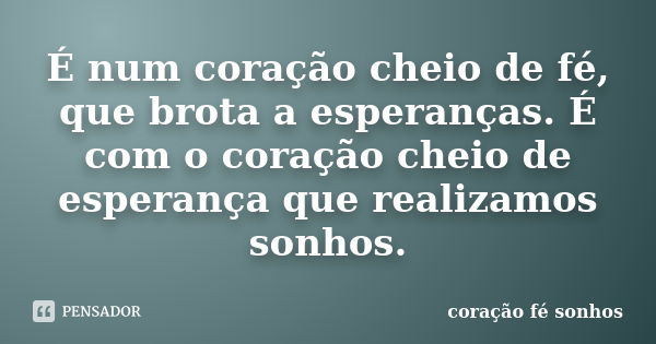 É num coração cheio de fé, que brota a esperanças. É com o coração cheio de esperança que realizamos sonhos.... Frase de coração fé sonhos.