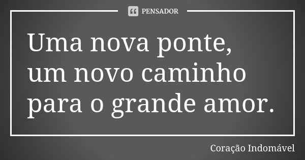 Uma nova ponte, um novo caminho para o grande amor.... Frase de Coração Indomável.