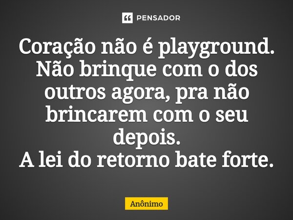 Coração não é playground⁠. Não brinque com o dos outros agora, pra não brincarem com o seu depois. A lei do retorno bate forte.... Frase de Anônimo.