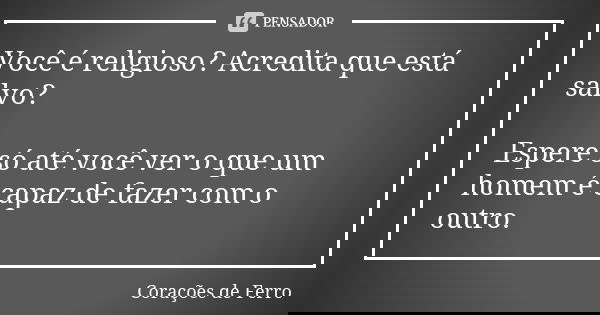 Você é religioso? Acredita que está salvo? Espere só até você ver o que um homem é capaz de fazer com o outro.... Frase de Corações de Ferro.