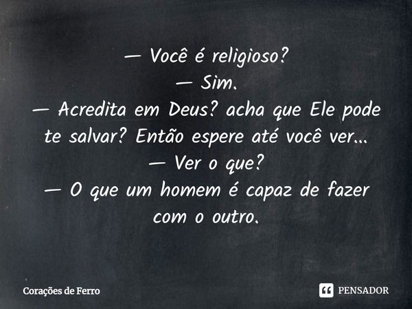 ⁠— Você é religioso?
— Sim.
— Acredita em Deus? acha que Ele pode te salvar? Então espere até você ver...
— Ver o que?
— O que um homem é capaz de fazer com o o... Frase de Corações de Ferro.