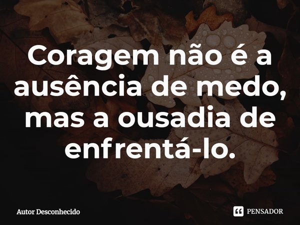 ⁠Coragem não é a ausência de medo, mas a ousadia de enfrentá-lo.... Frase de Autor desconhecido.