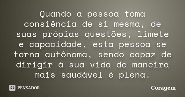 Quando a pessoa toma consiência de si mesma, de suas própias questões, limete e capacidade, esta pessoa se torna autônoma, sendo capaz de dirigir á sua vida de ... Frase de coragem.