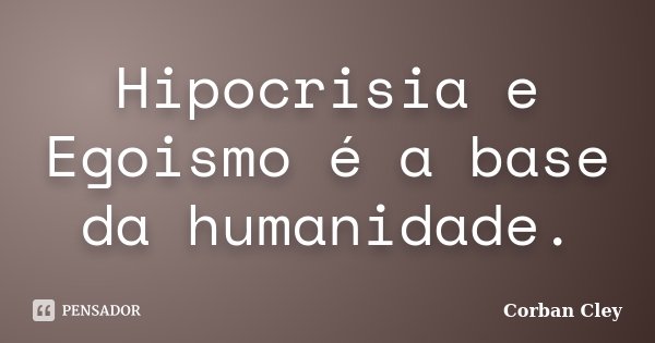 Hipocrisia e Egoismo é a base da humanidade.... Frase de Corban Cley.