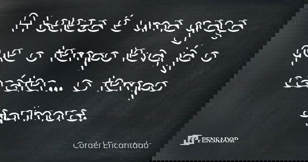 A beleza é uma graça que o tempo leva, já o caráter… O tempo aprimora.... Frase de Cordel Encantado.