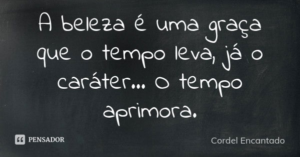 A beleza é uma graça que o tempo leva, já o caráter… O tempo aprimora.... Frase de Cordel Encantado.