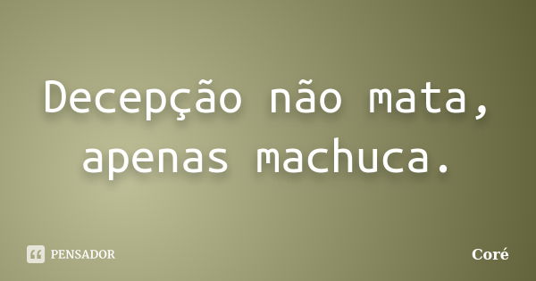 Decepção não mata, apenas machuca.... Frase de Coré.