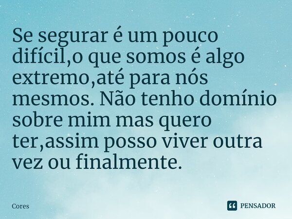 ⁠Se segurar é um pouco difícil,o que somos é algo extremo,até para nós mesmos. Não tenho domínio sobre mim mas quero ter,assim posso viver outra vez ou finalmen... Frase de Cores.