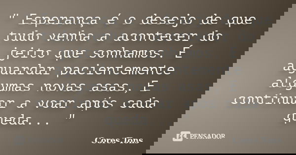 " Esperança é o desejo de que tudo venha a acontecer do jeito que sonhamos. É aguardar pacientemente algumas novas asas, E continuar a voar após cada queda... Frase de Cores  Tons.