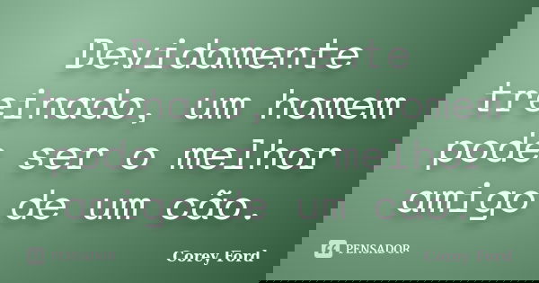 Devidamente treinado, um homem pode ser o melhor amigo de um cão.... Frase de Corey Ford.