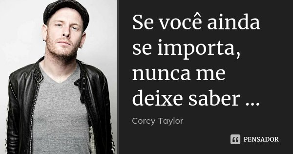 Se você ainda se importa, nunca me deixe saber ...... Frase de Corey Taylor.
