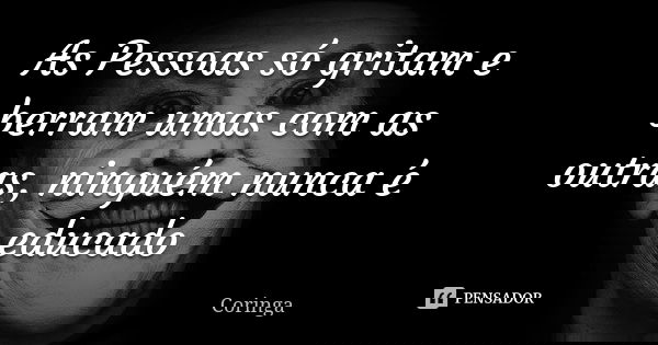 As Pessoas só gritam e berram umas com as outras, ninguém nunca é educado... Frase de Coringa.