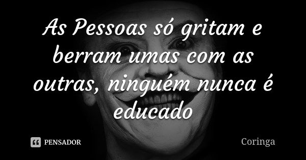 As Pessoas só gritam e berram umas com as outras, ninguém nunca é educado... Frase de Coringa.