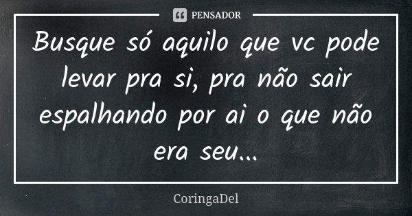 Busque só aquilo que vc pode levar pra si, pra não sair espalhando por ai o que não era seu...... Frase de CoringaDel.